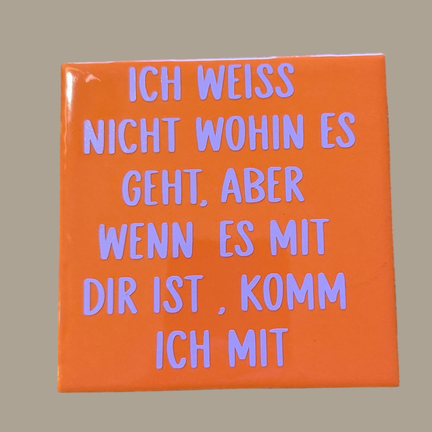 Spruch-Kachel – „ Ich weiß nicht wohin es geht , aber wenn es mit dir ist , komm ich mit „